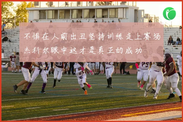 不惧在人前出丑坚持训练走上赛场杰科尔眼中这才是真正的成功