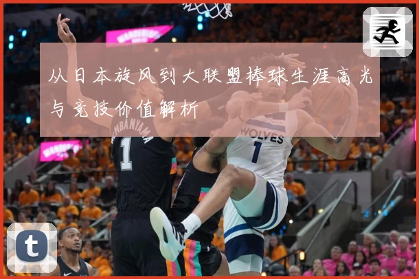从日本旋风到大联盟棒球生涯高光与竞技价值解析