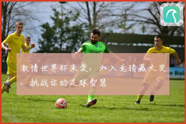 激情世界杯来袭，加入竞猜赢大奖，挑战你的足球智慧
