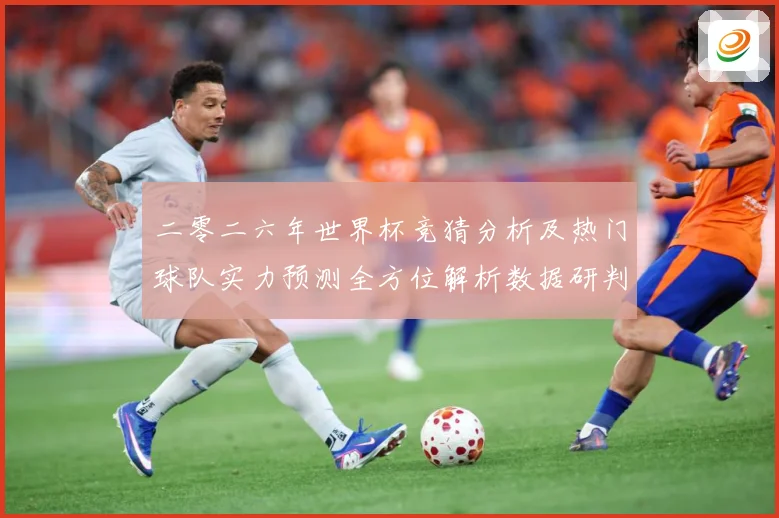 二零二六年世界杯竞猜分析及热门球队实力预测全方位解析数据研判