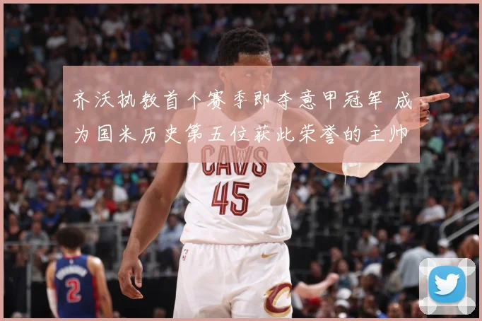 齐沃执教首个赛季即夺意甲冠军 成为国米历史第五位获此荣誉的主帅