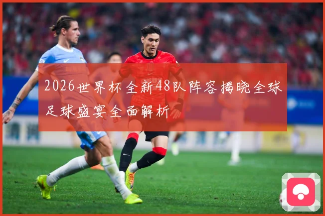 2026世界杯全新48队阵容揭晓全球足球盛宴全面解析