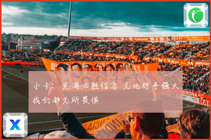 小卡：充满必胜信念 无论对手强大我们都无所畏惧