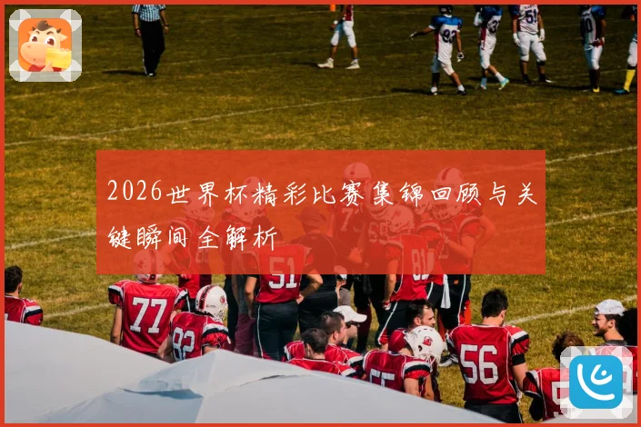 2026世界杯精彩比赛集锦回顾与关键瞬间全解析