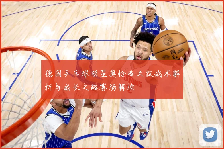德国乒乓球明星奥恰洛夫技战术解析与成长之路赛场解读