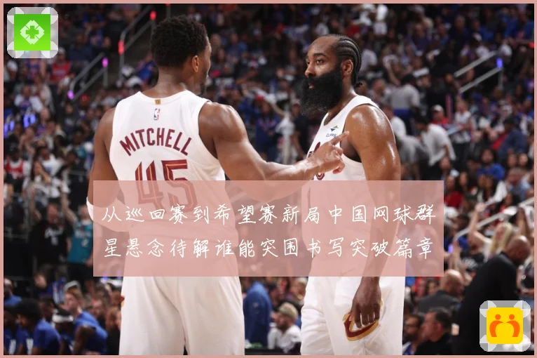 从巡回赛到希望赛新局中国网球群星悬念待解谁能突围书写突破篇章