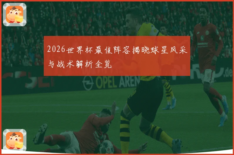 2026世界杯最佳阵容揭晓球星风采与战术解析全览