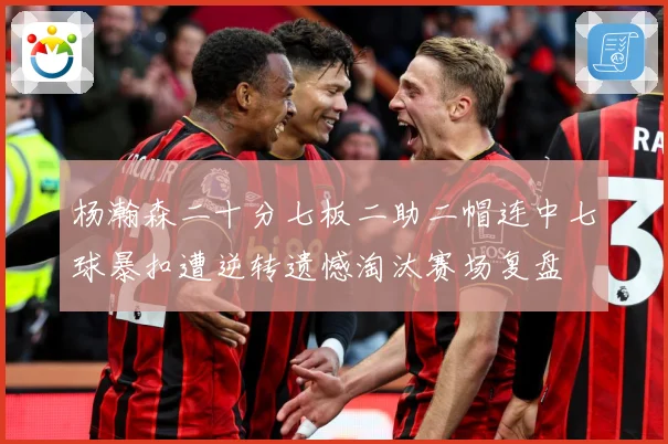 杨瀚森二十分七板二助二帽连中七球暴扣遭逆转遗憾淘汰赛场复盘