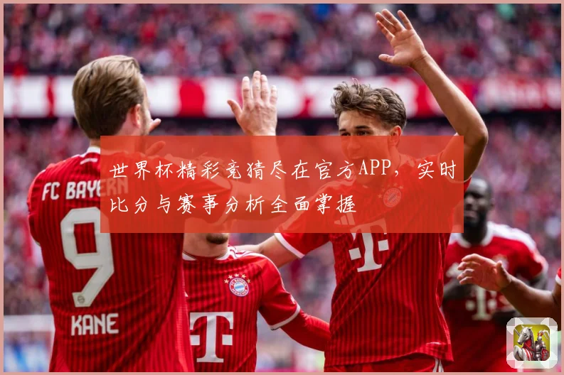世界杯精彩竞猜尽在官方APP，实时比分与赛事分析全面掌握