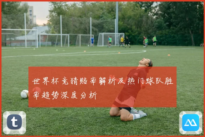 世界杯竞猜赔率解析及热门球队胜率趋势深度分析