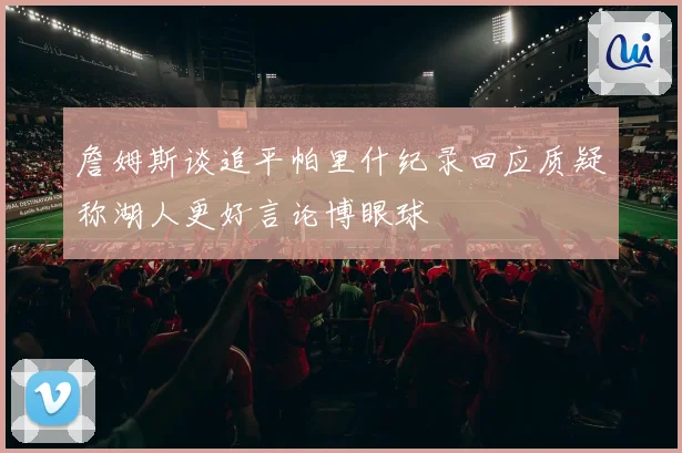 詹姆斯谈追平帕里什纪录回应质疑称湖人更好言论博眼球