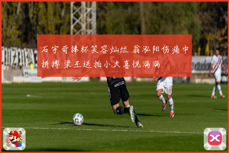 石宇奇捧杯笑容灿烂 翁泓阳伤痛中拼搏 梁王送拍小夫喜悦满满