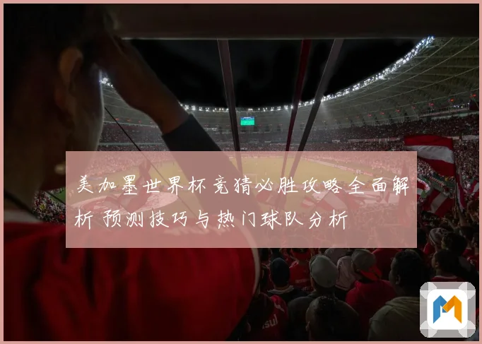 美加墨世界杯竞猜必胜攻略全面解析 预测技巧与热门球队分析