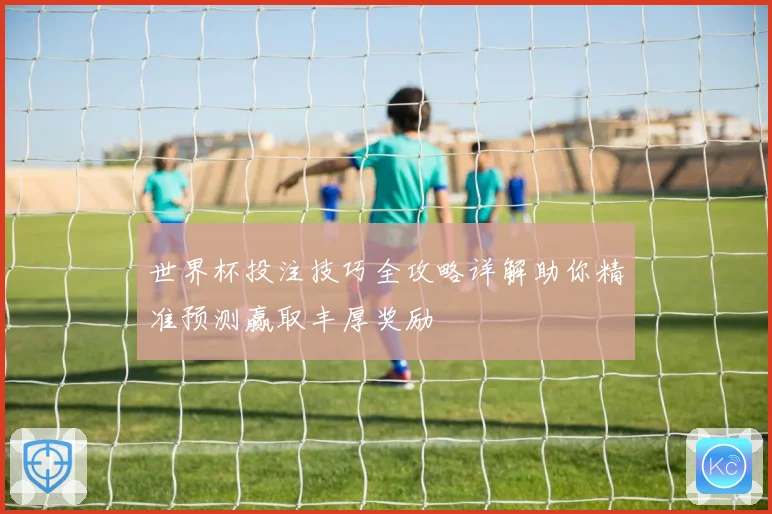 世界杯投注技巧全攻略详解助你精准预测赢取丰厚奖励