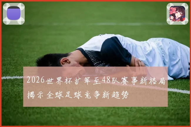 2026世界杯扩军至48队赛事新格局揭示全球足球竞争新趋势