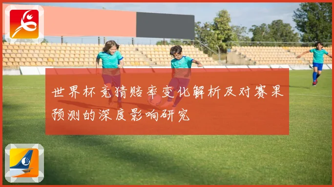世界杯竞猜赔率变化解析及对赛果预测的深度影响研究