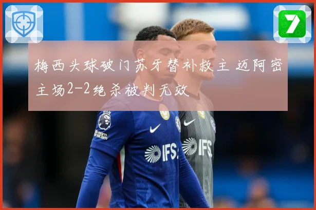 梅西头球破门苏牙替补救主 迈阿密主场2-2绝杀被判无效