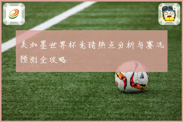 美加墨世界杯竞猜热点分析与赛况预测全攻略
