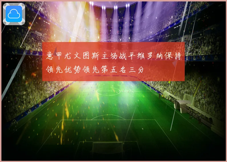 意甲尤文图斯主场战平维罗纳保持领先优势领先第五名三分