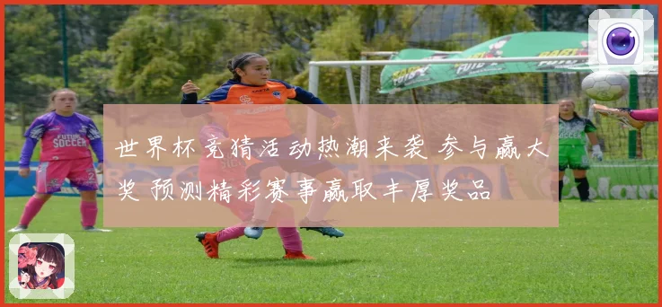 世界杯竞猜活动热潮来袭 参与赢大奖 预测精彩赛事赢取丰厚奖品