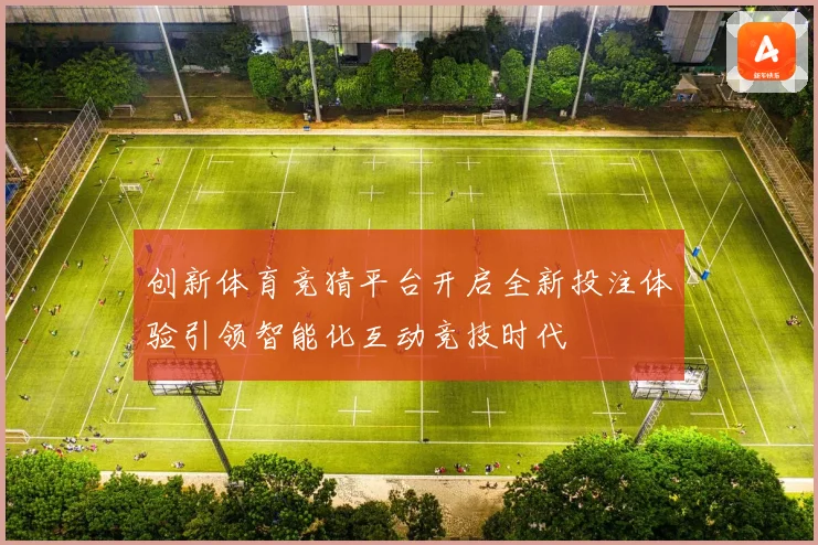 创新体育竞猜平台开启全新投注体验引领智能化互动竞技时代