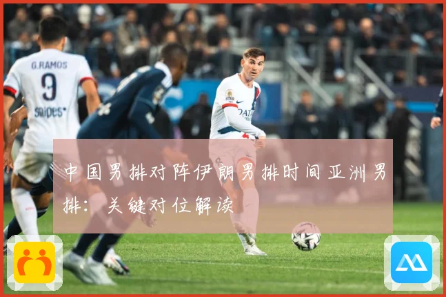 中国男排对阵伊朗男排时间亚洲男排：关键对位解读
