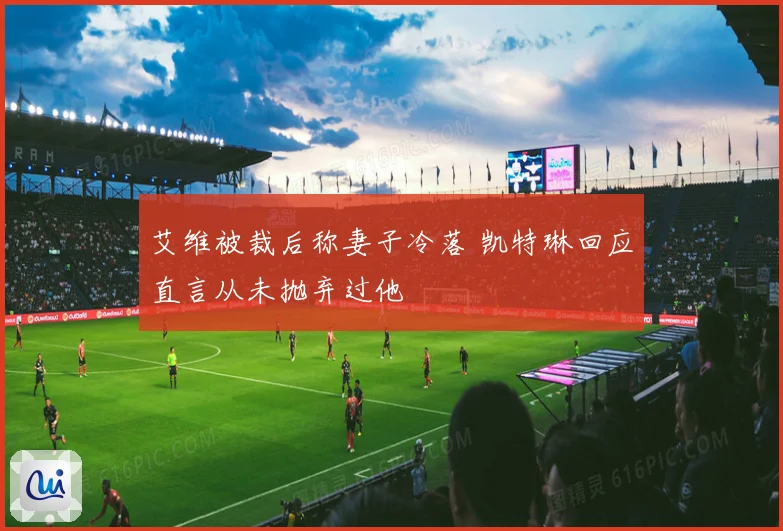 艾维被裁后称妻子冷落 凯特琳回应直言从未抛弃过他