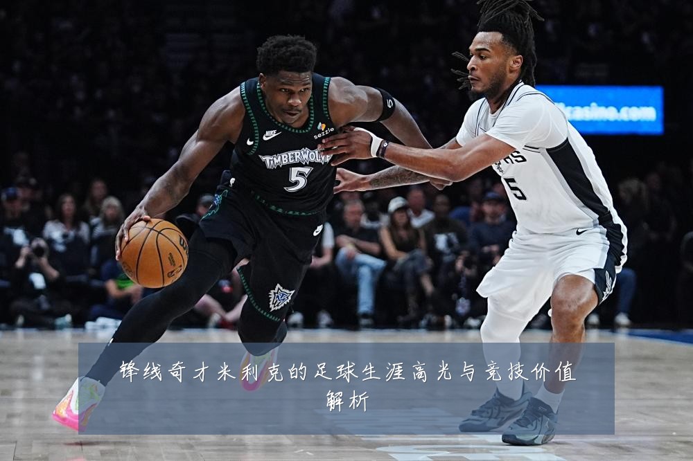锋线奇才米利克的足球生涯高光与竞技价值解析
