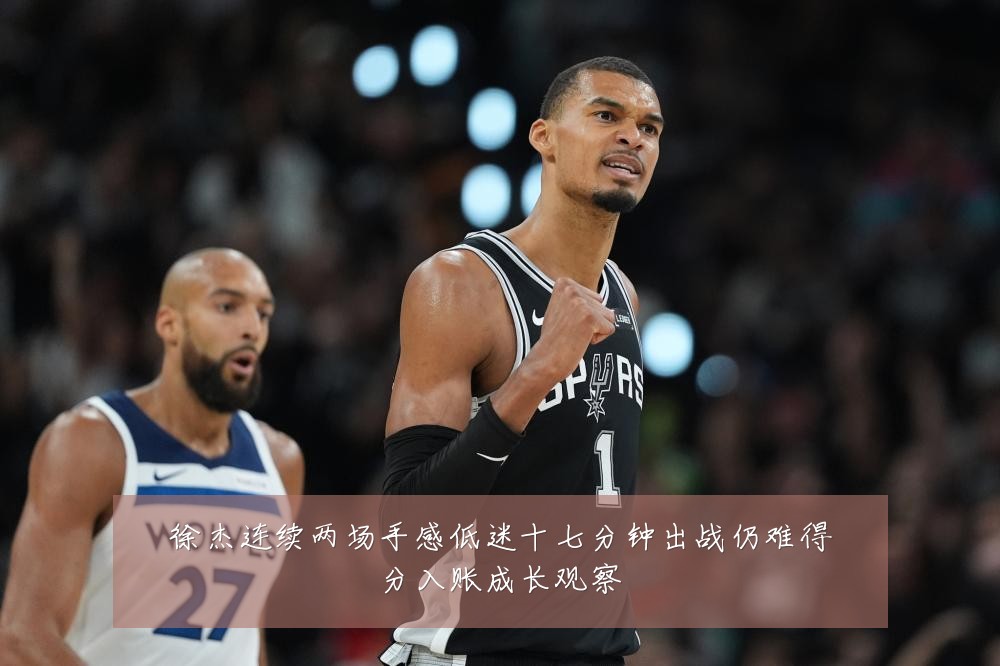 徐杰连续两场手感低迷十七分钟出战仍难得分入账成长观察