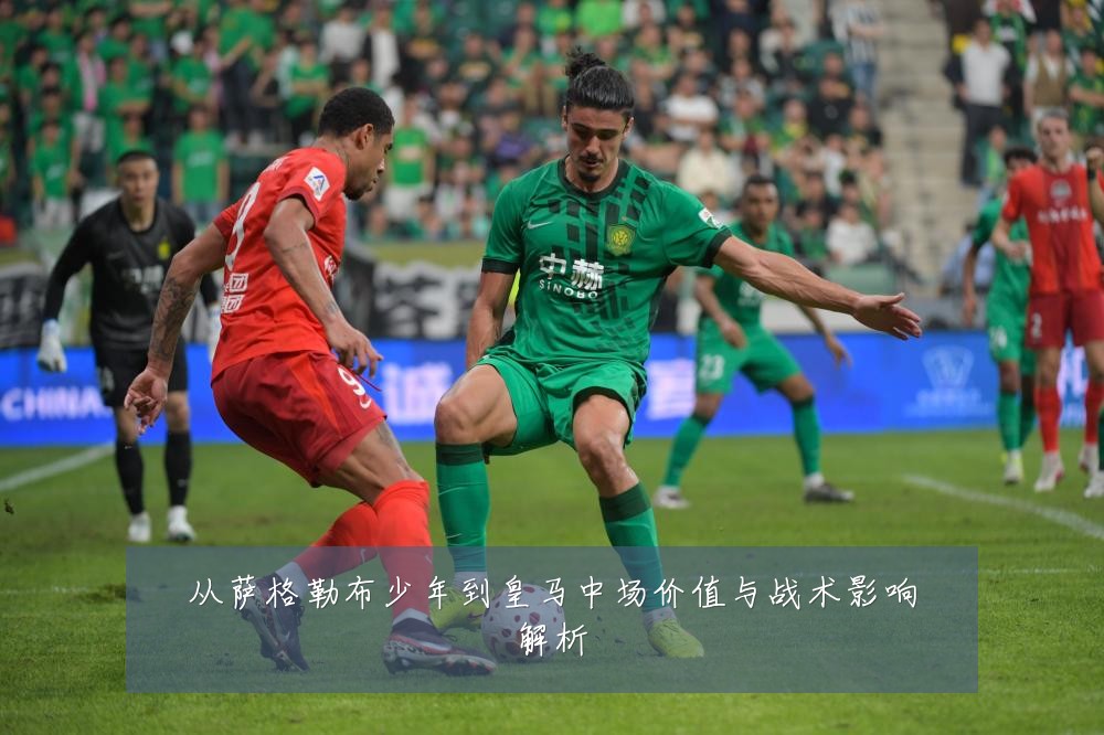 从萨格勒布少年到皇马中场价值与战术影响解析