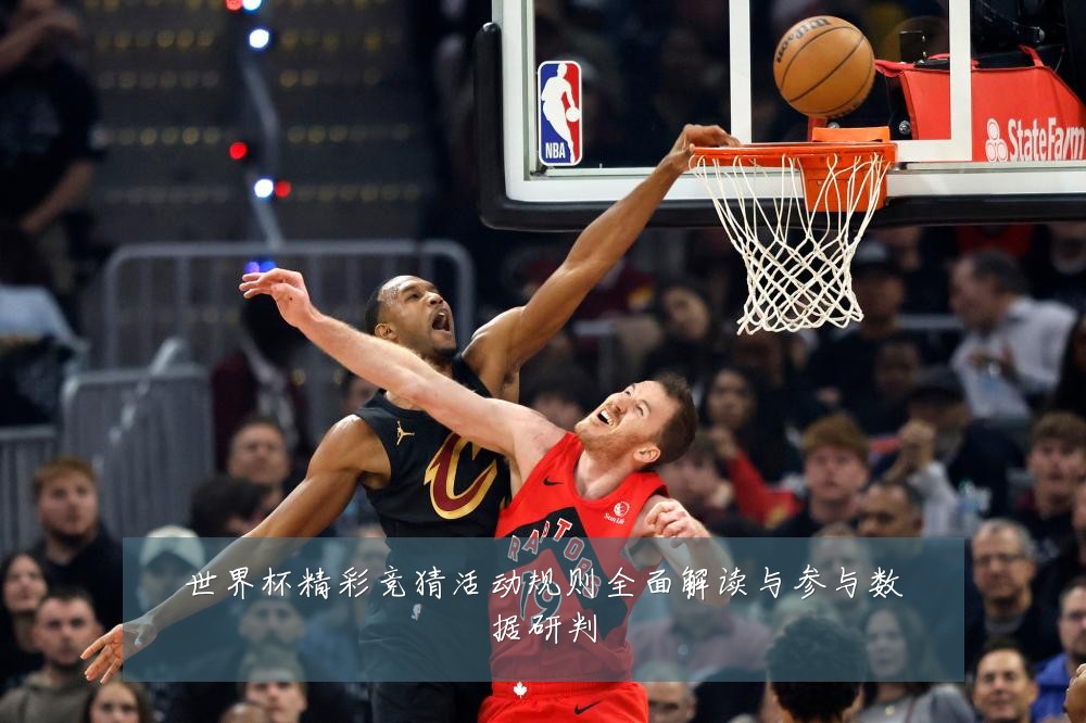 世界杯精彩竞猜活动规则全面解读与参与数据研判