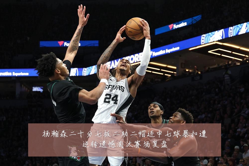 杨瀚森二十分七板二助二帽连中七球暴扣遭逆转遗憾淘汰赛场复盘