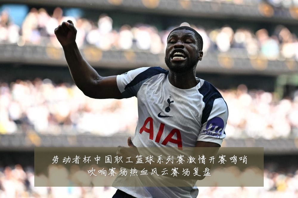 劳动者杯中国职工篮球系列赛激情开赛鸣哨吹响赛场热血风云赛场复盘